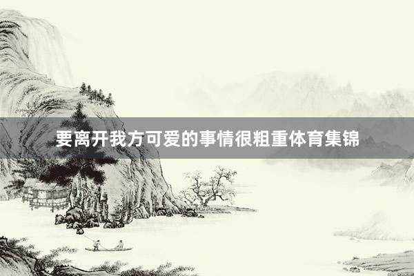要离开我方可爱的事情很粗重体育集锦