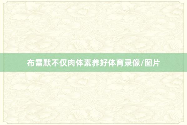 布雷默不仅肉体素养好体育录像/图片