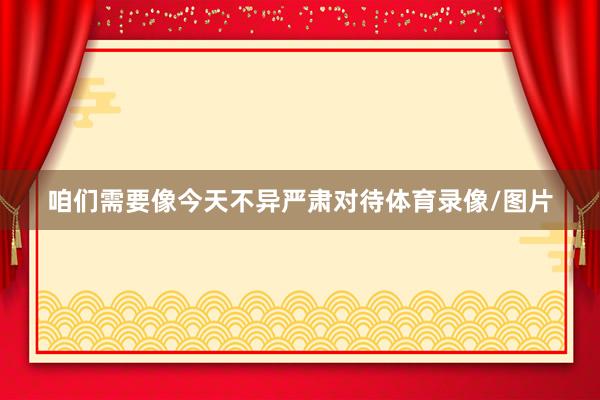 咱们需要像今天不异严肃对待体育录像/图片