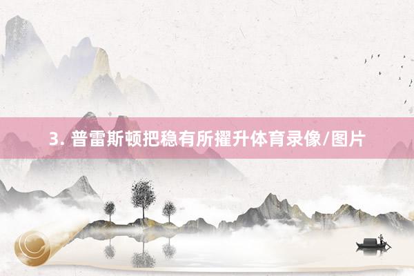 3. 普雷斯顿把稳有所擢升体育录像/图片