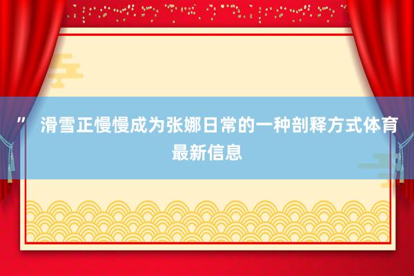 ” 滑雪正慢慢成为张娜日常的一种剖释方式体育最新信息