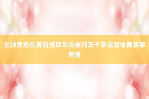 主帅莫塔在赛前摄取采访被问及干系话题体育赛事直播
