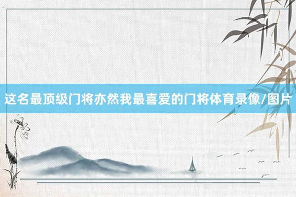 这名最顶级门将亦然我最喜爱的门将体育录像/图片