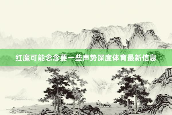 红魔可能念念要一些声势深度体育最新信息