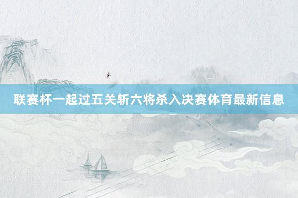 联赛杯一起过五关斩六将杀入决赛体育最新信息
