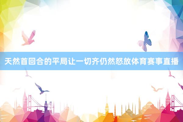 天然首回合的平局让一切齐仍然怒放体育赛事直播