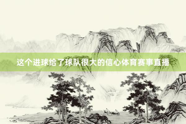 这个进球给了球队很大的信心体育赛事直播