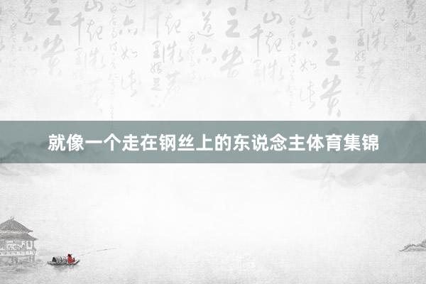 就像一个走在钢丝上的东说念主体育集锦