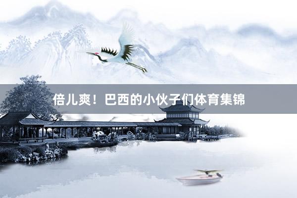 倍儿爽!巴西的小伙子们体育集锦
