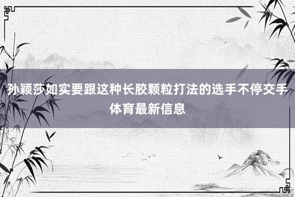 孙颖莎如实要跟这种长胶颗粒打法的选手不停交手体育最新信息