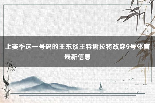 上赛季这一号码的主东谈主特谢拉将改穿9号体育最新信息