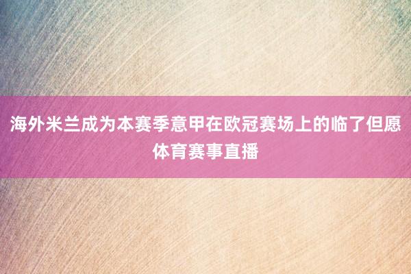 海外米兰成为本赛季意甲在欧冠赛场上的临了但愿体育赛事直播