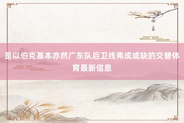 是以伯克基本亦然广东队后卫线弗成或缺的交替体育最新信息