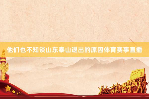 他们也不知谈山东泰山退出的原因体育赛事直播