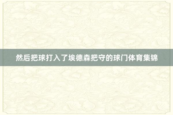 然后把球打入了埃德森把守的球门体育集锦
