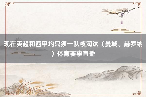 现在英超和西甲均只须一队被淘汰(曼城、赫罗纳)体育赛事直播