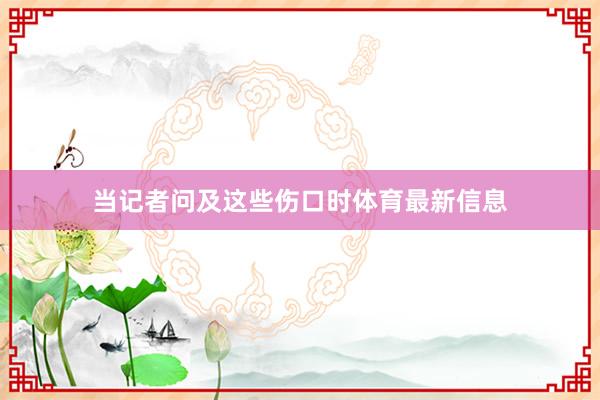 当记者问及这些伤口时体育最新信息