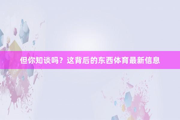 但你知谈吗?这背后的东西体育最新信息