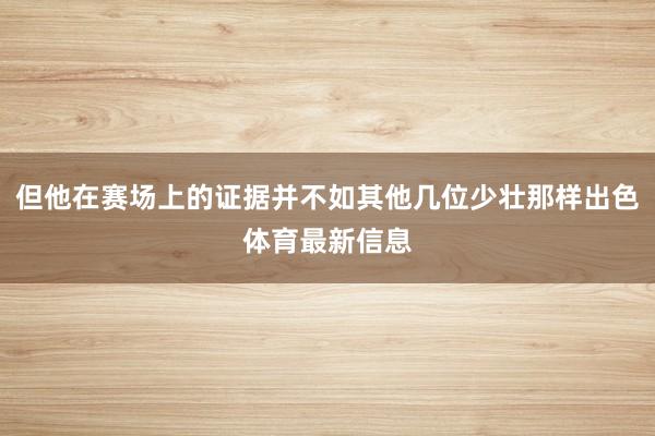 但他在赛场上的证据并不如其他几位少壮那样出色体育最新信息