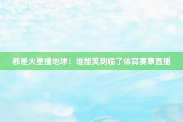 都是火星撞地球!谁能笑到临了体育赛事直播