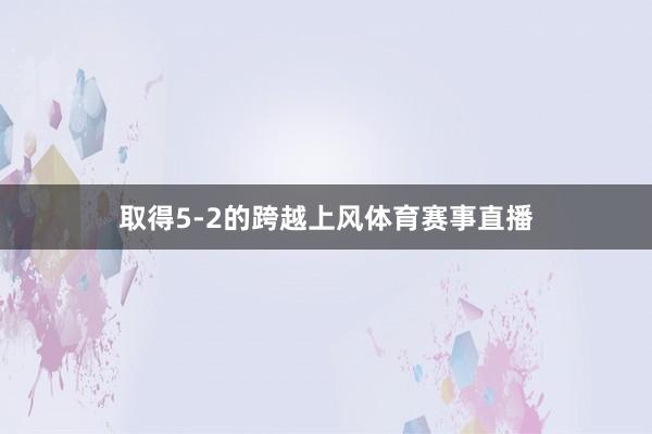 取得5-2的跨越上风体育赛事直播