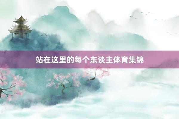 站在这里的每个东谈主体育集锦