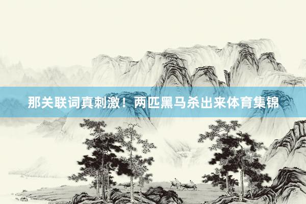 那关联词真刺激!两匹黑马杀出来体育集锦