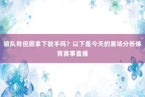 狼队有但愿拿下敌手吗？以下是今天的赛场分析体育赛事直播