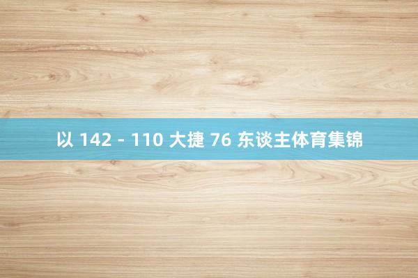 以 142 - 110 大捷 76 东谈主体育集锦