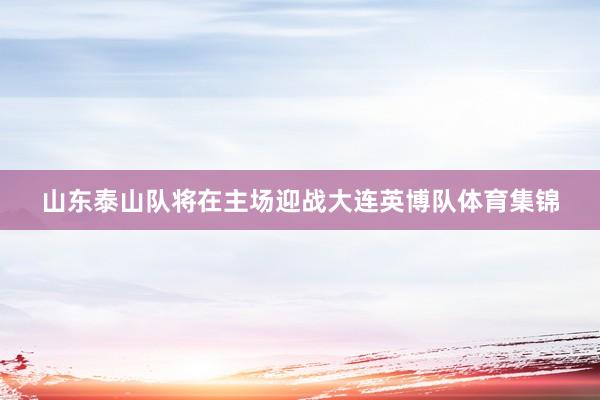 山东泰山队将在主场迎战大连英博队体育集锦