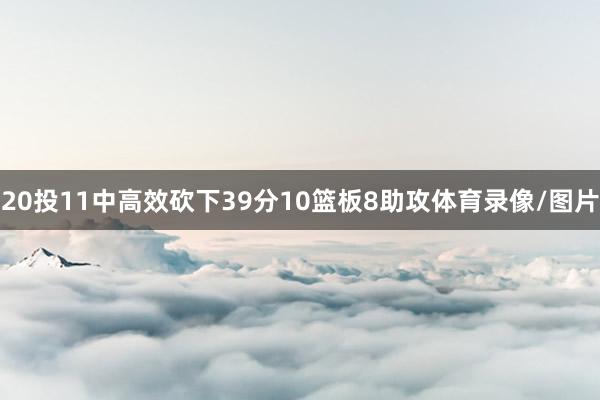 20投11中高效砍下39分10篮板8助攻体育录像/图片