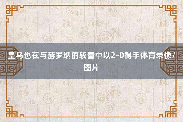 皇马也在与赫罗纳的较量中以2-0得手体育录像/图片