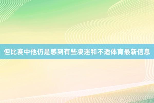 但比赛中他仍是感到有些凄迷和不适体育最新信息