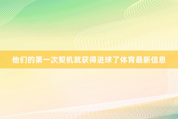 他们的第一次契机就获得进球了体育最新信息