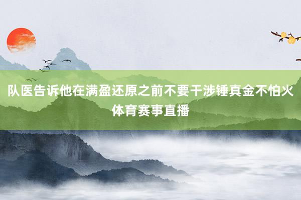 队医告诉他在满盈还原之前不要干涉锤真金不怕火体育赛事直播