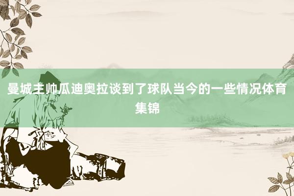曼城主帅瓜迪奥拉谈到了球队当今的一些情况体育集锦