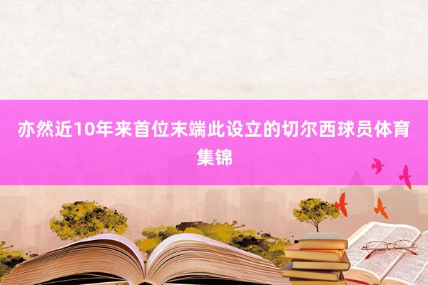 亦然近10年来首位末端此设立的切尔西球员体育集锦