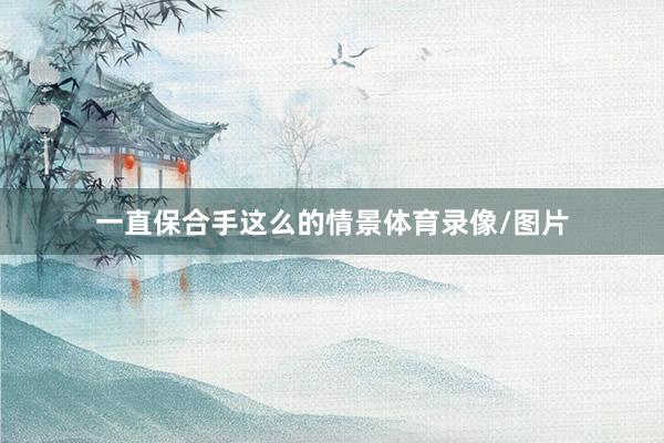 一直保合手这么的情景体育录像/图片