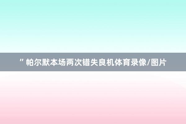 ”　　帕尔默本场两次错失良机体育录像/图片