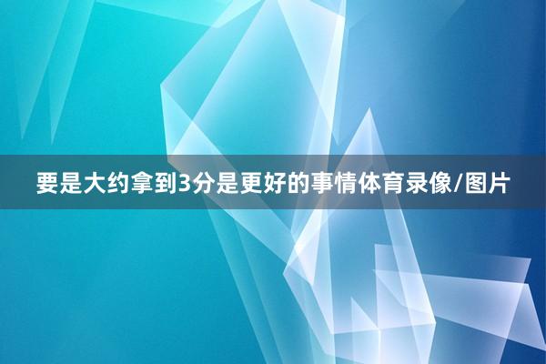 要是大约拿到3分是更好的事情体育录像/图片