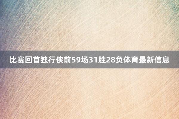 比赛回首独行侠前59场31胜28负体育最新信息