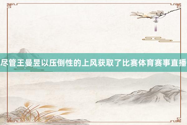 尽管王曼昱以压倒性的上风获取了比赛体育赛事直播