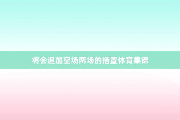将会追加空场两场的措置体育集锦