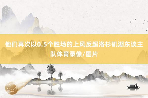 他们再次以0.5个胜场的上风反超洛杉矶湖东谈主队体育录像/图片