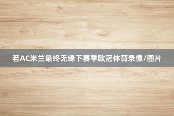 若AC米兰最终无缘下赛季欧冠体育录像/图片