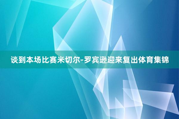 谈到本场比赛米切尔-罗宾逊迎来复出体育集锦