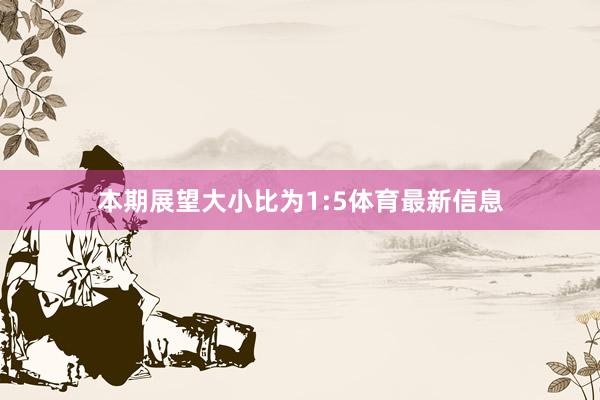 本期展望大小比为1:5体育最新信息