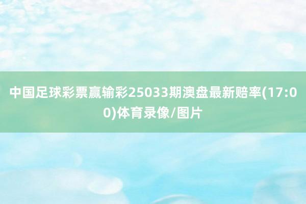 中国足球彩票赢输彩25033期澳盘最新赔率(17:00)体育录像/图片
