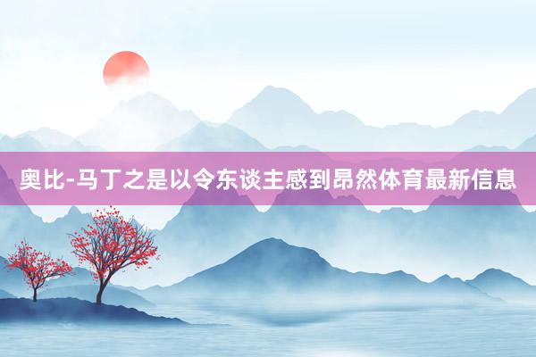 奥比-马丁之是以令东谈主感到昂然体育最新信息