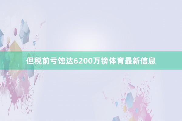 但税前亏蚀达6200万镑体育最新信息